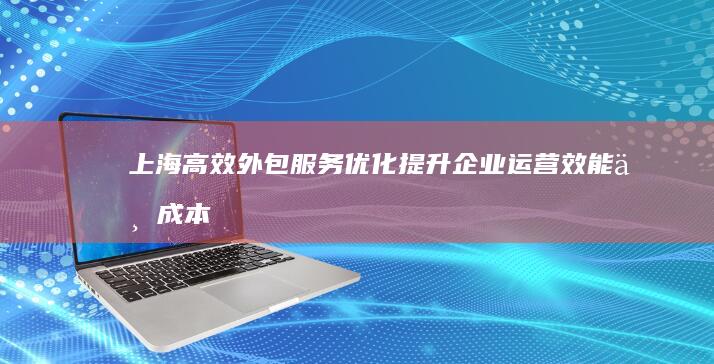 上海高效外包服务优化：提升企业运营效能与成本效益