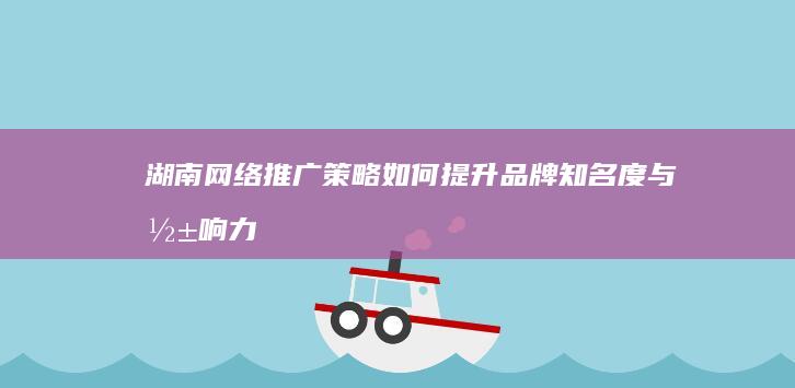 湖南网络推广策略：如何提升品牌知名度与影响力？